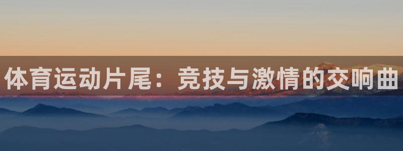 欧亿体育官方正版app集团官网首页网址：体育运动片尾：竞技与