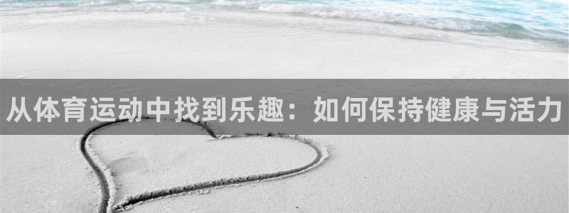 oety欧亿体育官网下载官方客服电话：从体育运动中找到乐趣：