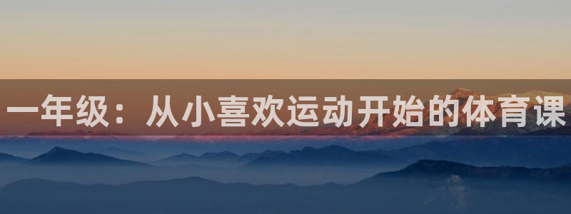欧亿体育官方正版app娱乐网站：一年级：从小喜欢运动开始的体
