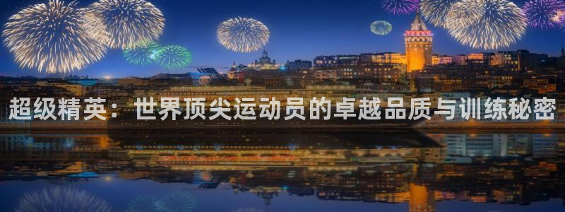 欧亿体育官方正版app官网：超级精英：世界顶尖运动员