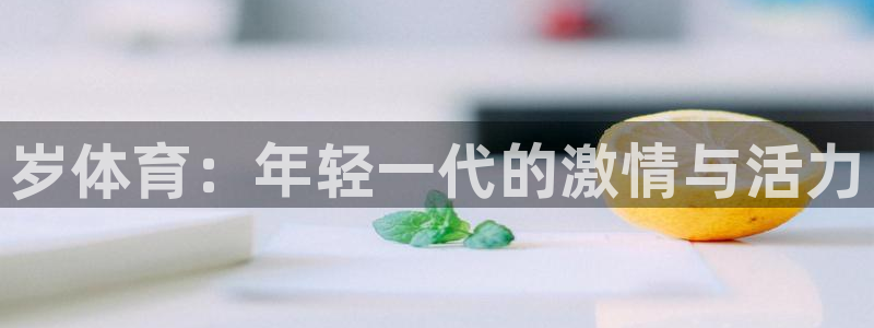 oety欧亿体育官网下载平台是正规平台吗：岁体育：年轻一代的