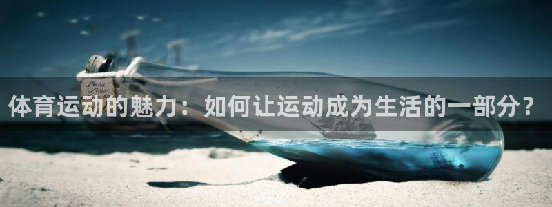 oety欧亿体育官网下载官方客服电话：体育运动的魅力：如何让