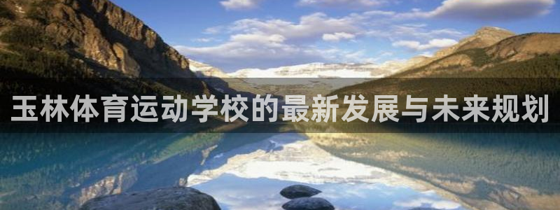 欧亿体育官方正版app娱乐平台：玉林体育运动学校的最新发展与