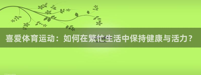 欧亿体育官方正版app娱乐网站：喜爱体育运动：如何在