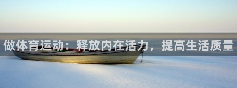 oety欧亿体育官网下载软件：做体育运动：释放内在活力，提高