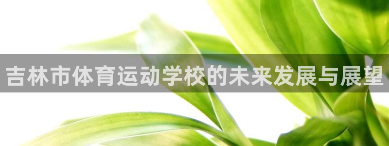 欧亿体育官方正版app集团logo：吉林市体育运动学校的未来