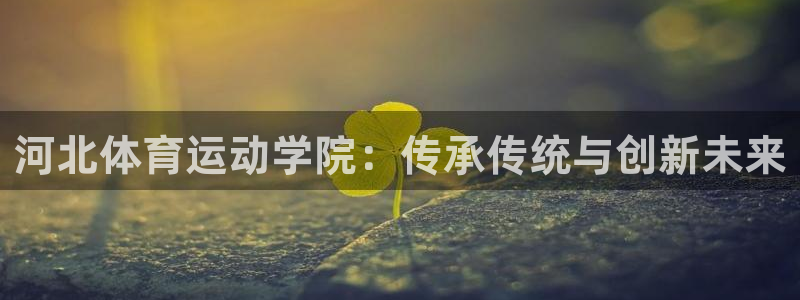 欧亿体育官方正版app集团官网首页：河北体育运动学院：传承传